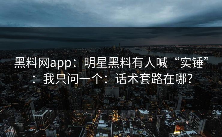 黑料网app：明星黑料有人喊“实锤”：我只问一个：话术套路在哪？