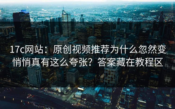 17c网站：原创视频推荐为什么忽然变悄悄真有这么夸张？答案藏在教程区