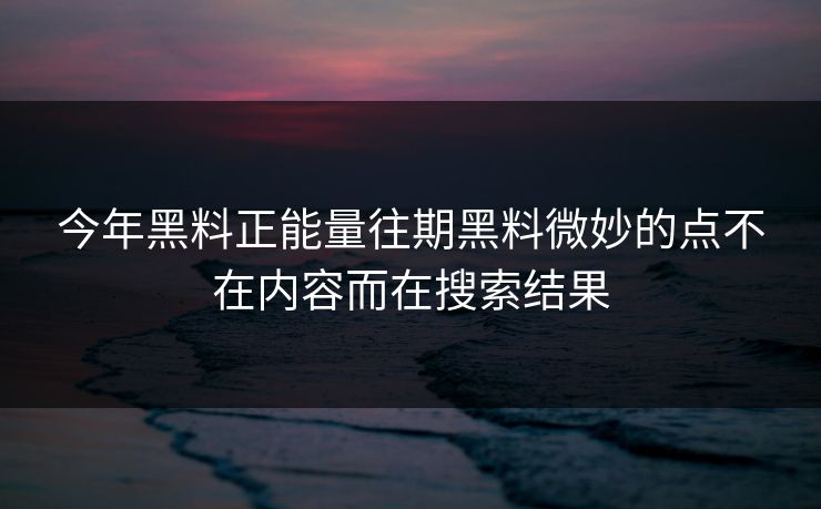 今年黑料正能量往期黑料微妙的点不在内容而在搜索结果