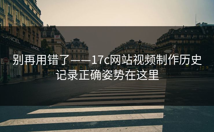 别再用错了——17c网站视频制作历史记录正确姿势在这里