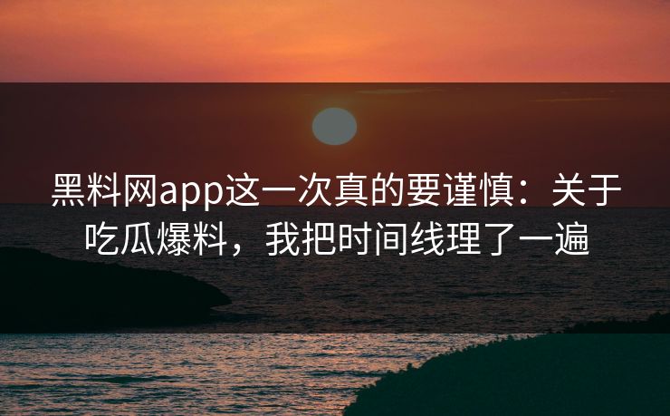 黑料网app这一次真的要谨慎：关于吃瓜爆料，我把时间线理了一遍