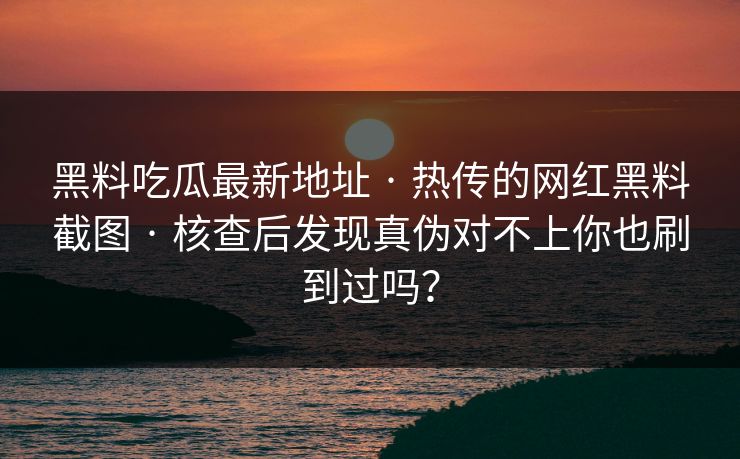 黑料吃瓜最新地址 · 热传的网红黑料截图 · 核查后发现真伪对不上你也刷到过吗？