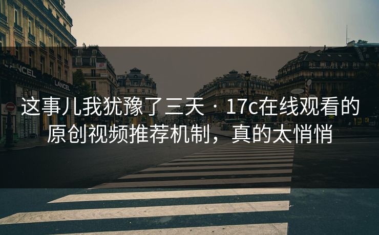 这事儿我犹豫了三天 · 17c在线观看的原创视频推荐机制，真的太悄悄