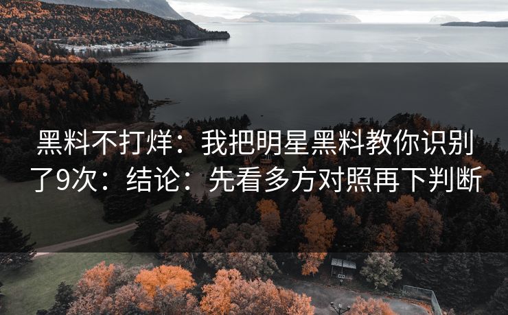 黑料不打烊：我把明星黑料教你识别了9次：结论：先看多方对照再下判断