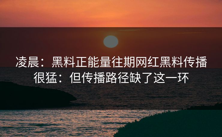 凌晨：黑料正能量往期网红黑料传播很猛：但传播路径缺了这一环