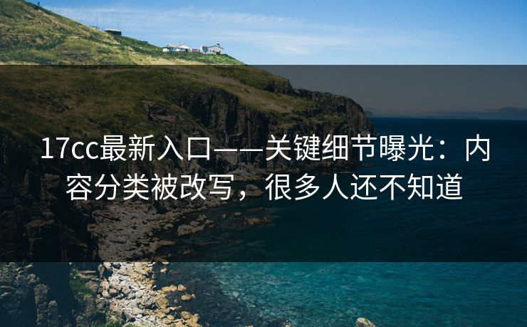 17cc最新入口——关键细节曝光：内容分类被改写，很多人还不知道