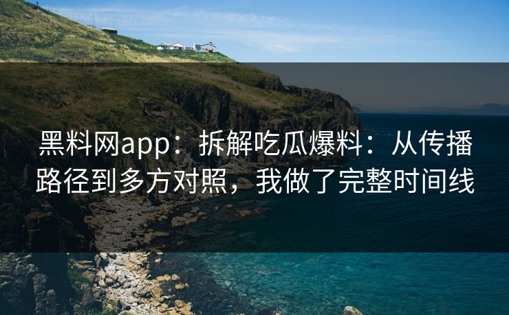 黑料网app：拆解吃瓜爆料：从传播路径到多方对照，我做了完整时间线