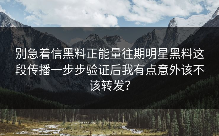 别急着信黑料正能量往期明星黑料这段传播一步步验证后我有点意外该不该转发？