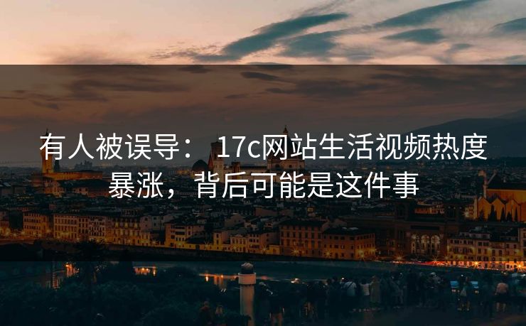有人被误导： 17c网站生活视频热度暴涨，背后可能是这件事