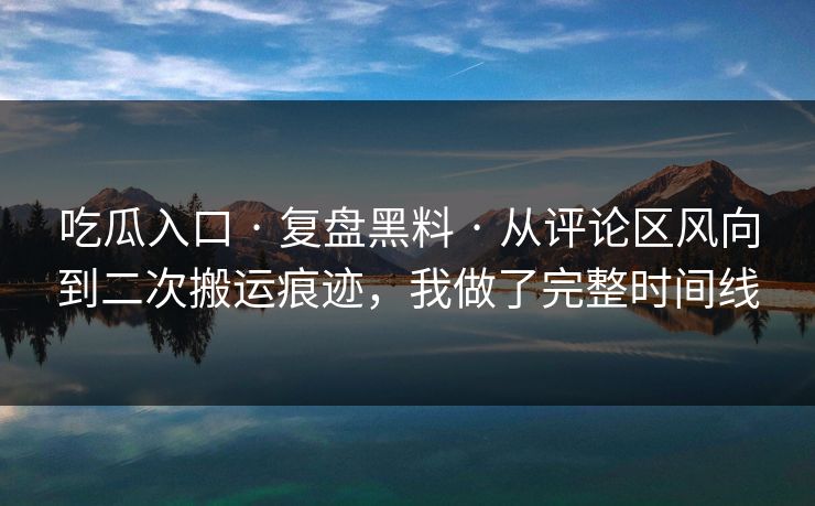 吃瓜入口 · 复盘黑料 · 从评论区风向到二次搬运痕迹，我做了完整时间线