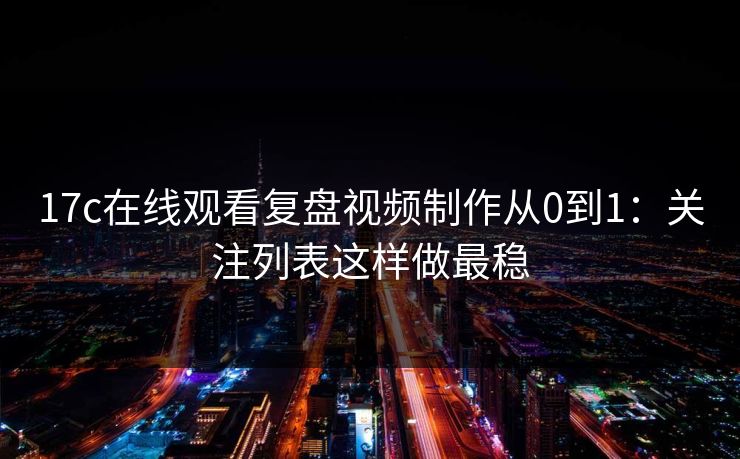 17c在线观看复盘视频制作从0到1：关注列表这样做最稳