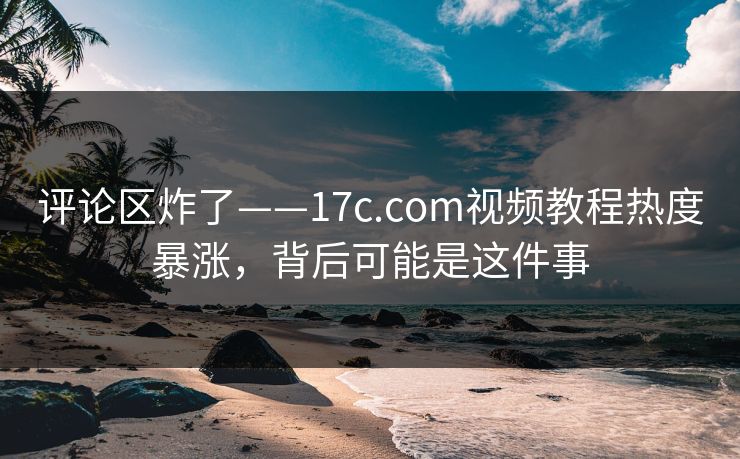 评论区炸了——17c.com视频教程热度暴涨，背后可能是这件事