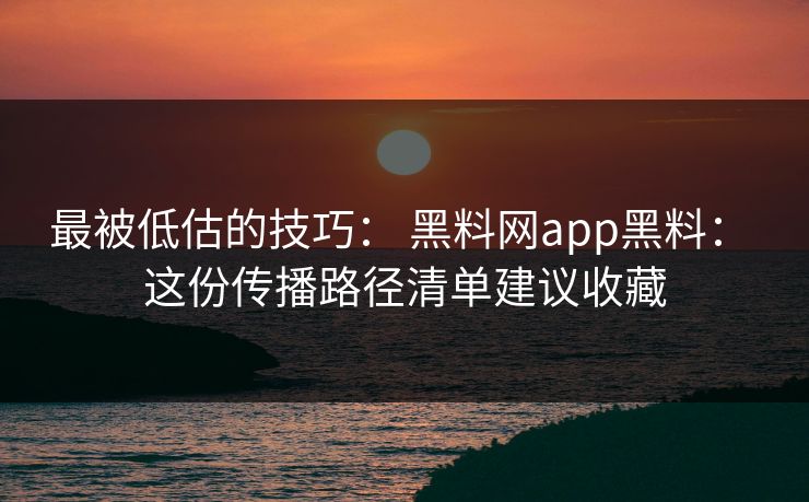 最被低估的技巧： 黑料网app黑料： 这份传播路径清单建议收藏