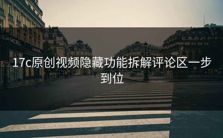 17c原创视频隐藏功能拆解评论区一步到位