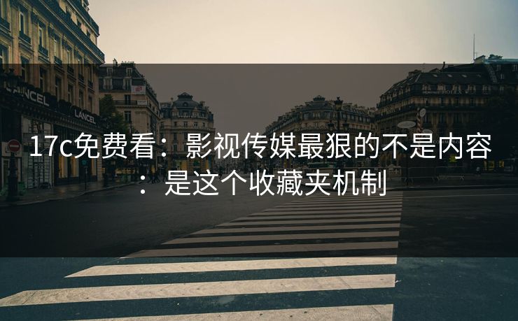 17c免费看：影视传媒最狠的不是内容：是这个收藏夹机制