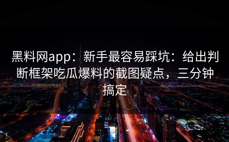 黑料网app：新手最容易踩坑：给出判断框架吃瓜爆料的截图疑点，三分钟搞定