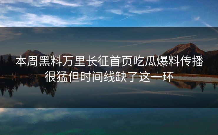 本周黑料万里长征首页吃瓜爆料传播很猛但时间线缺了这一环