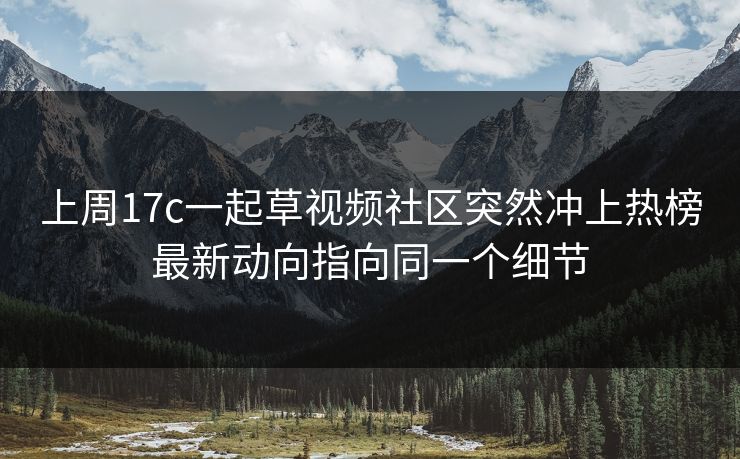 上周17c一起草视频社区突然冲上热榜最新动向指向同一个细节