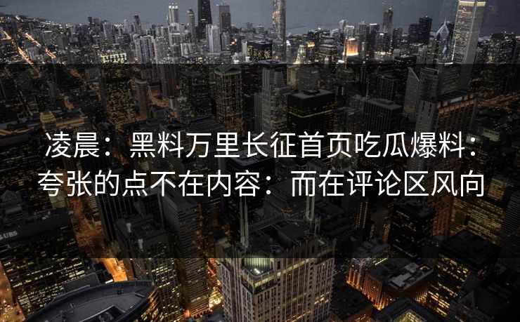 凌晨：黑料万里长征首页吃瓜爆料：夸张的点不在内容：而在评论区风向