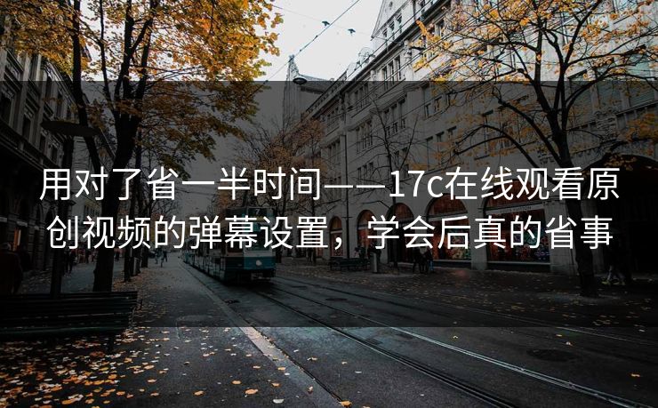用对了省一半时间——17c在线观看原创视频的弹幕设置，学会后真的省事