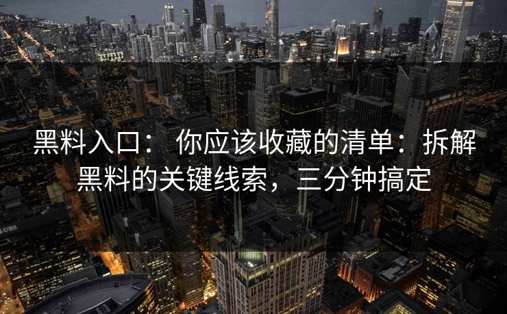 黑料入口： 你应该收藏的清单：拆解黑料的关键线索，三分钟搞定