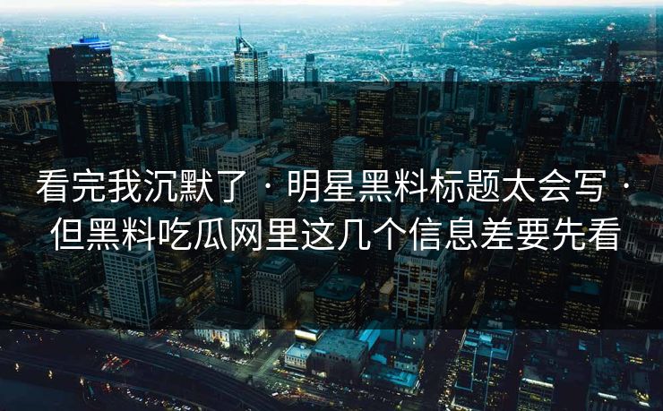 看完我沉默了 · 明星黑料标题太会写 · 但黑料吃瓜网里这几个信息差要先看