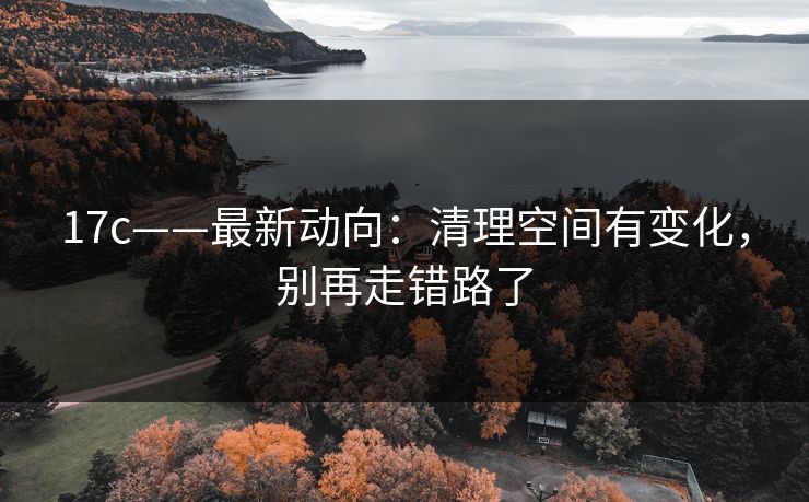 17c——最新动向：清理空间有变化，别再走错路了