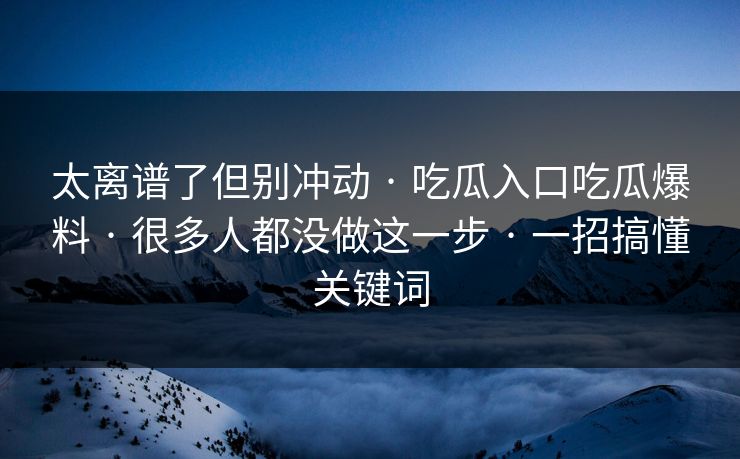太离谱了但别冲动 · 吃瓜入口吃瓜爆料 · 很多人都没做这一步 · 一招搞懂关键词