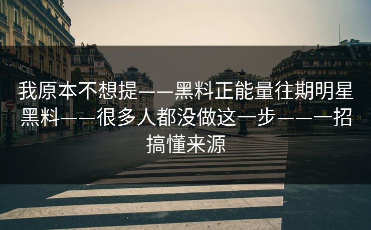 我原本不想提——黑料正能量往期明星黑料——很多人都没做这一步——一招搞懂来源