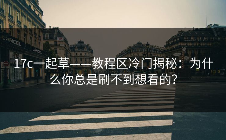 17c一起草——教程区冷门揭秘：为什么你总是刷不到想看的？