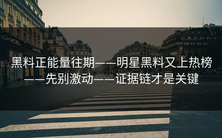 黑料正能量往期——明星黑料又上热榜——先别激动——证据链才是关键