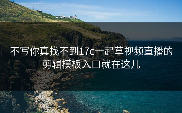 不写你真找不到17c一起草视频直播的剪辑模板入口就在这儿