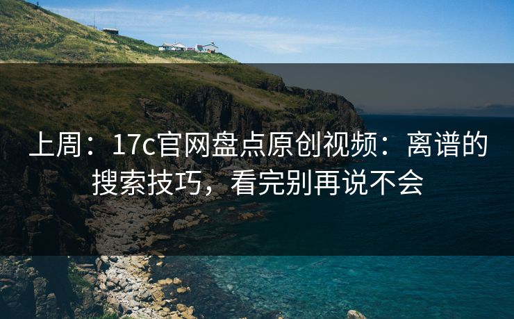 上周：17c官网盘点原创视频：离谱的搜索技巧，看完别再说不会