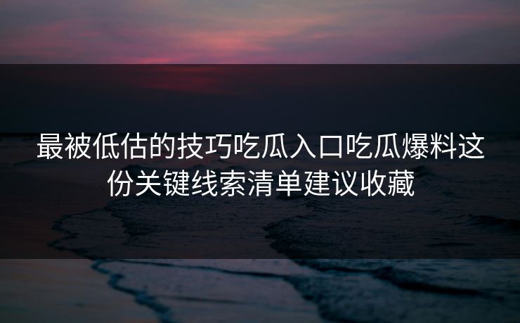 最被低估的技巧吃瓜入口吃瓜爆料这份关键线索清单建议收藏