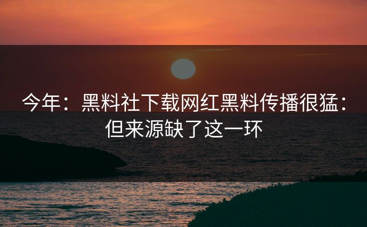 今年：黑料社下载网红黑料传播很猛：但来源缺了这一环