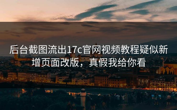 后台截图流出17c官网视频教程疑似新增页面改版，真假我给你看