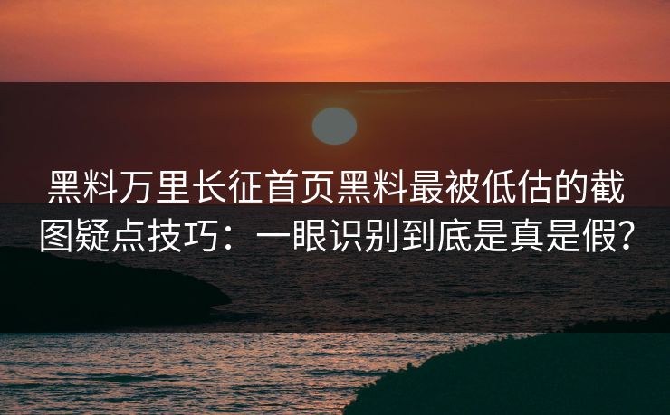黑料万里长征首页黑料最被低估的截图疑点技巧：一眼识别到底是真是假？