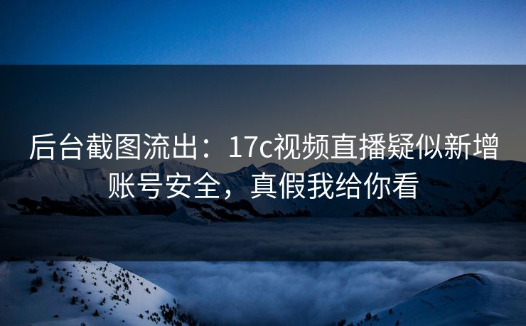 后台截图流出：17c视频直播疑似新增账号安全，真假我给你看