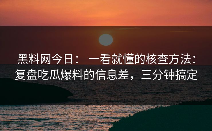 黑料网今日： 一看就懂的核查方法：复盘吃瓜爆料的信息差，三分钟搞定