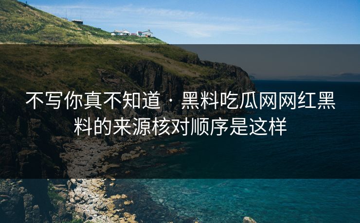 不写你真不知道 · 黑料吃瓜网网红黑料的来源核对顺序是这样