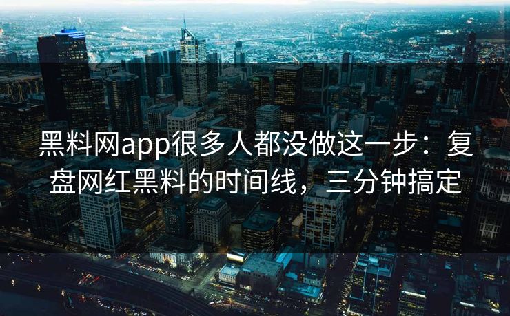 黑料网app很多人都没做这一步：复盘网红黑料的时间线，三分钟搞定