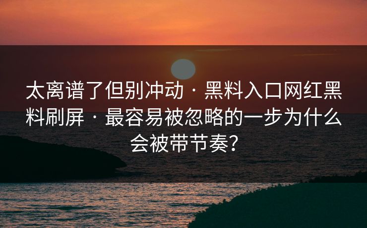 太离谱了但别冲动 · 黑料入口网红黑料刷屏 · 最容易被忽略的一步为什么会被带节奏？