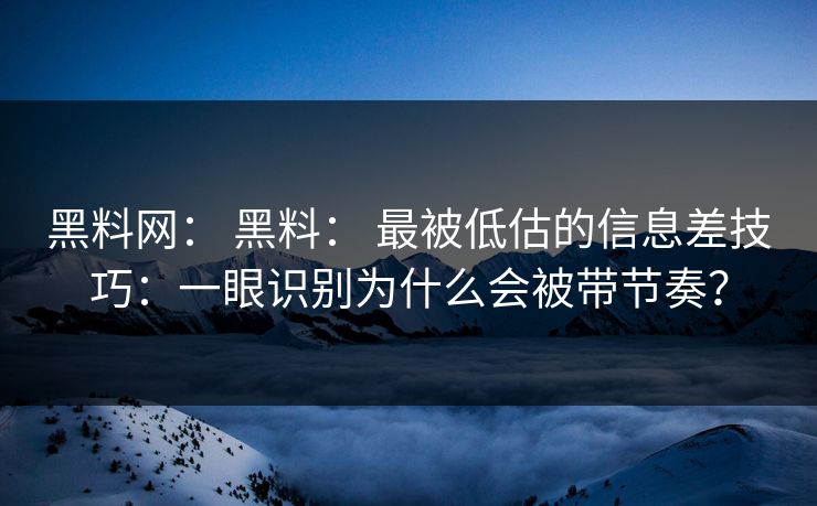 黑料网： 黑料： 最被低估的信息差技巧：一眼识别为什么会被带节奏？