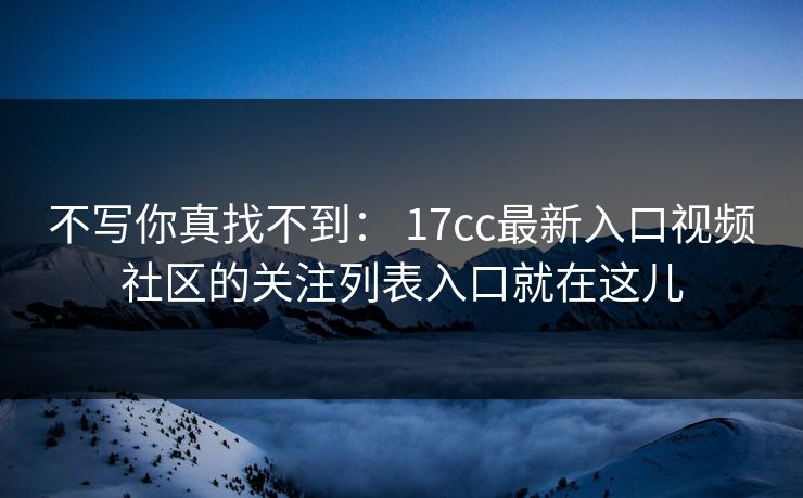 不写你真找不到： 17cc最新入口视频社区的关注列表入口就在这儿