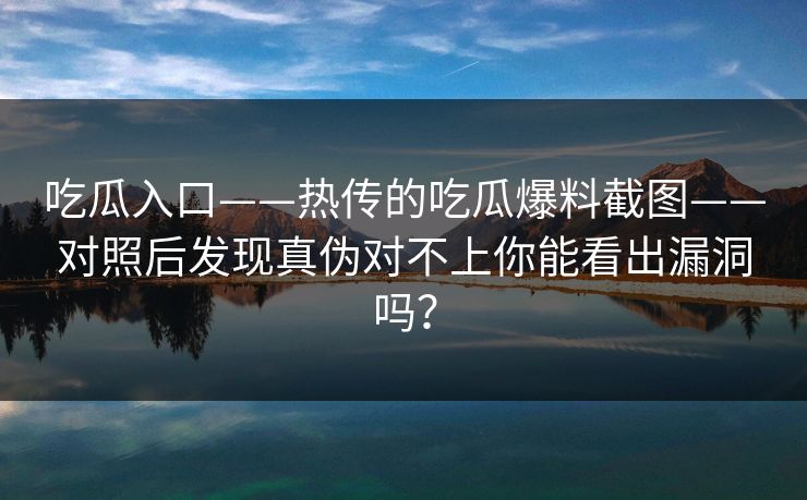 吃瓜入口——热传的吃瓜爆料截图——对照后发现真伪对不上你能看出漏洞吗？