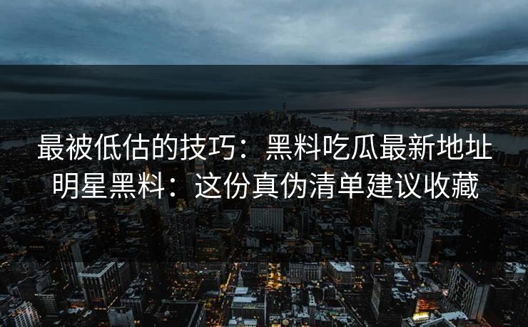 最被低估的技巧:黑料吃瓜最新地址明星黑料:这份真伪清单建议收藏 最被低估的技巧:黑料吃瓜最新地址明星黑料:这份真伪清单建议收藏