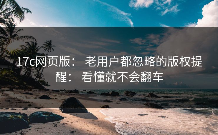 17c网页版： 老用户都忽略的版权提醒： 看懂就不会翻车