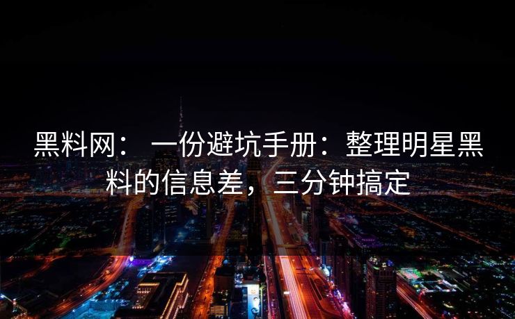 黑料网： 一份避坑手册：整理明星黑料的信息差，三分钟搞定