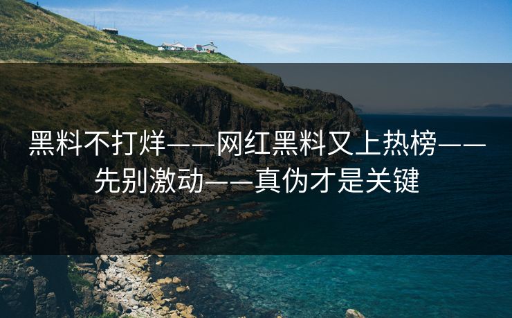 黑料不打烊——网红黑料又上热榜——先别激动——真伪才是关键