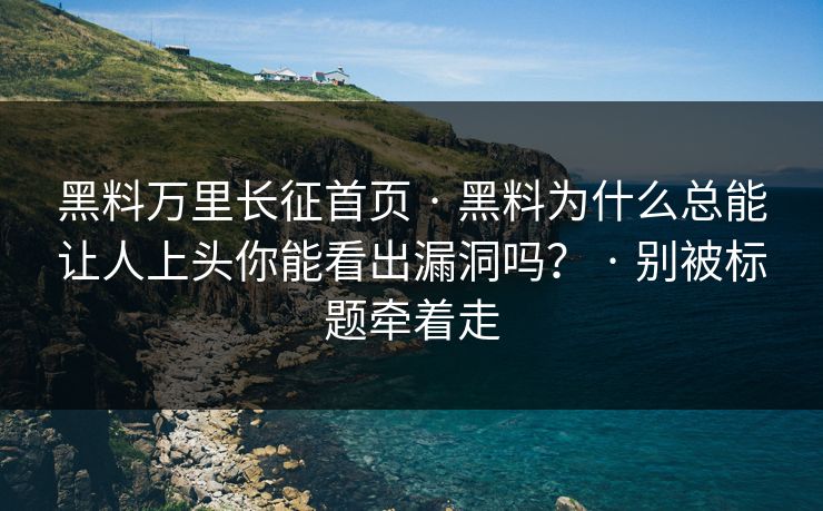 黑料万里长征首页 · 黑料为什么总能让人上头你能看出漏洞吗？ · 别被标题牵着走